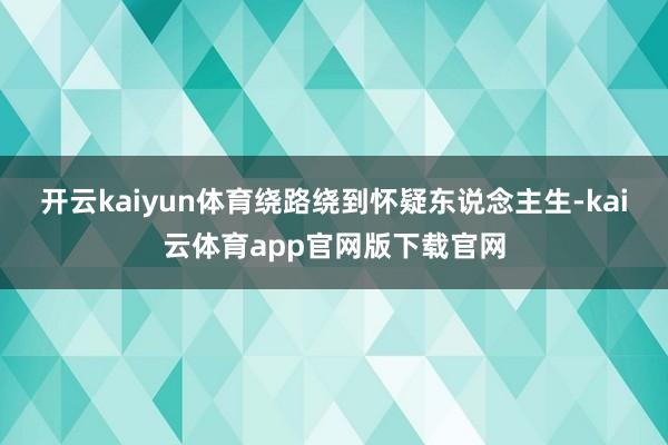 开云kaiyun体育绕路绕到怀疑东说念主生-kai云体育app官网版下载官网
