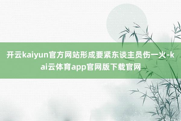 开云kaiyun官方网站形成要紧东谈主员伤一火-kai云体育app官网版下载官网