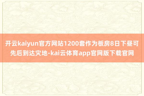 开云kaiyun官方网站1200套作为板房8日下昼可先后到达灾地-kai云体育app官网版下载官网