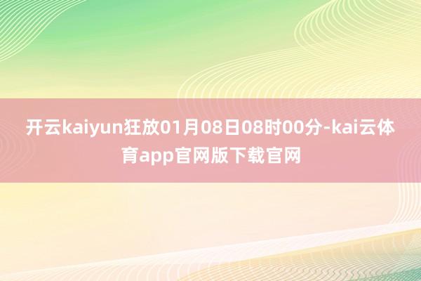 开云kaiyun狂放01月08日08时00分-kai云体育app官网版下载官网