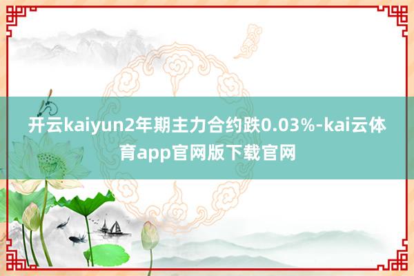 开云kaiyun2年期主力合约跌0.03%-kai云体育app官网版下载官网