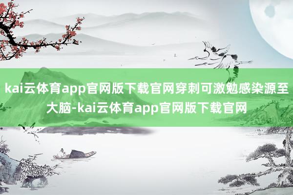 kai云体育app官网版下载官网穿刺可激勉感染源至大脑-kai云体育app官网版下载官网