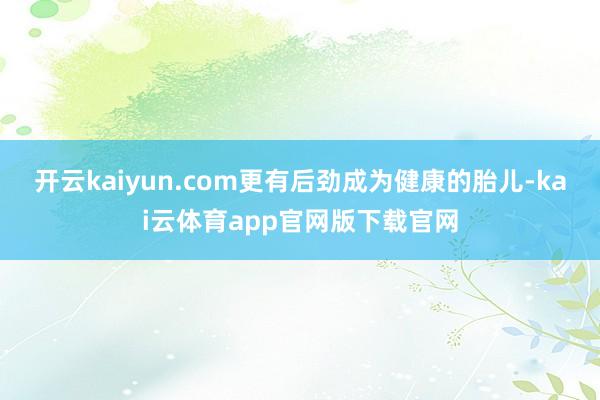 开云kaiyun.com更有后劲成为健康的胎儿-kai云体育app官网版下载官网