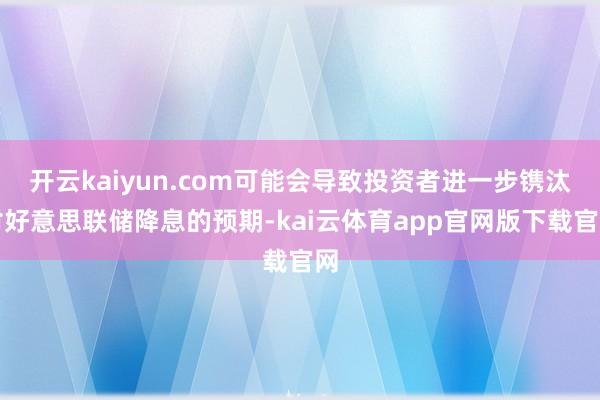 开云kaiyun.com可能会导致投资者进一步镌汰对好意思联储降息的预期-kai云体育app官网版下载官网