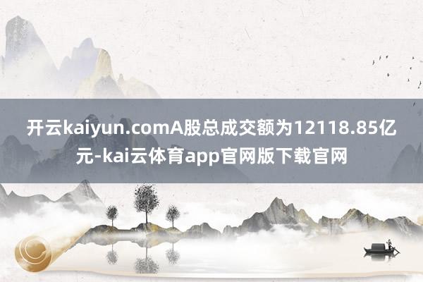 开云kaiyun.comA股总成交额为12118.85亿元-kai云体育app官网版下载官网