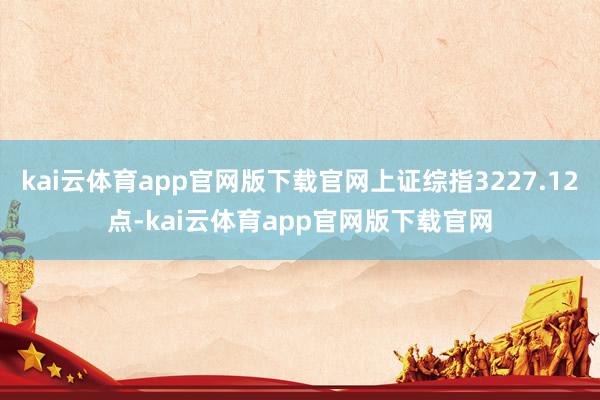 kai云体育app官网版下载官网上证综指3227.12点-kai云体育app官网版下载官网