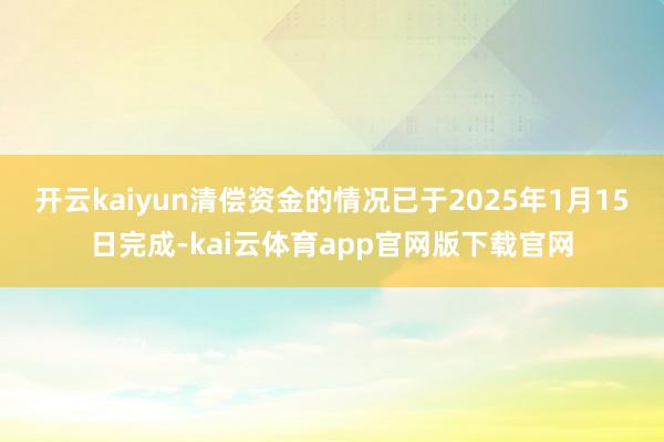 开云kaiyun清偿资金的情况已于2025年1月15日完成-kai云体育app官网版下载官网