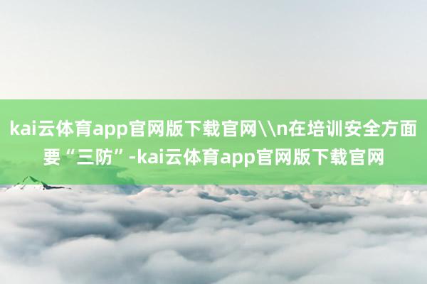 kai云体育app官网版下载官网\n在培训安全方面要“三防”-kai云体育app官网版下载官网