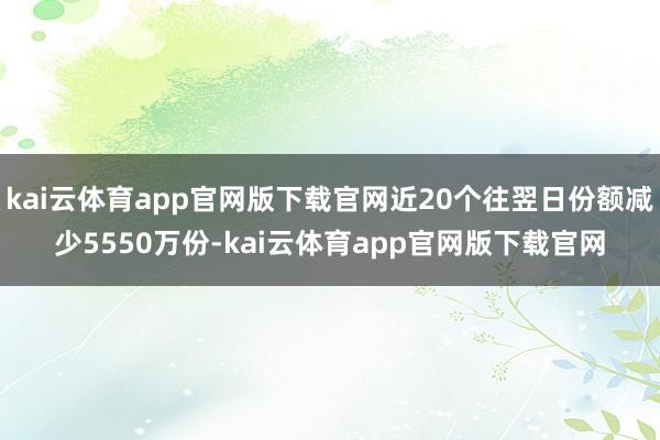 kai云体育app官网版下载官网近20个往翌日份额减少5550万份-kai云体育app官网版下载官网