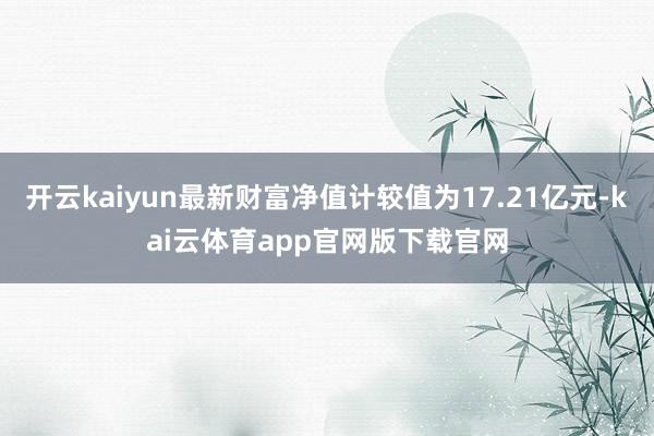开云kaiyun最新财富净值计较值为17.21亿元-kai云体育app官网版下载官网