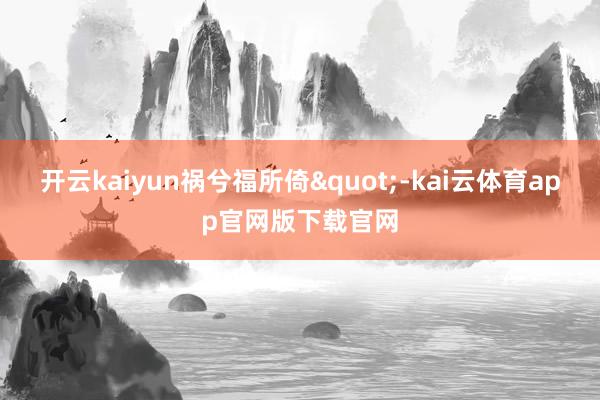 开云kaiyun祸兮福所倚"-kai云体育app官网版下载官网