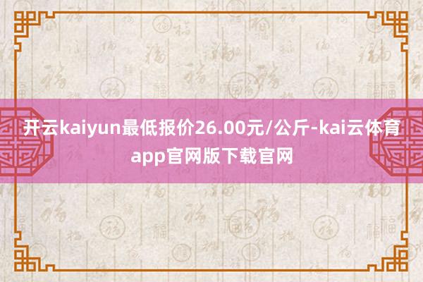 开云kaiyun最低报价26.00元/公斤-kai云体育app官网版下载官网