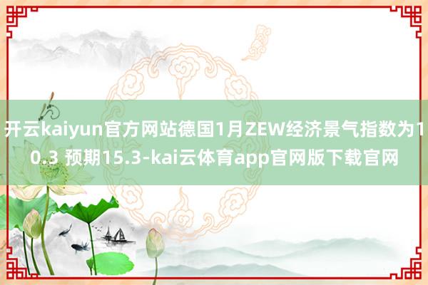 开云kaiyun官方网站德国1月ZEW经济景气指数为10.3 预期15.3-kai云体育app官网版下载官网
