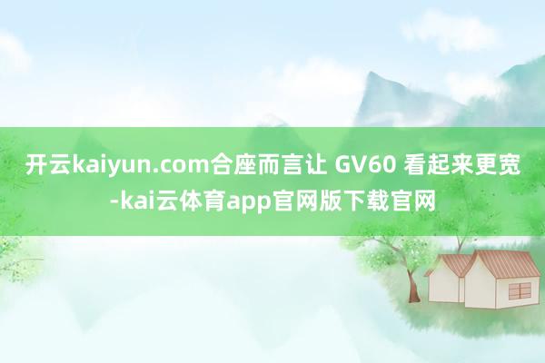 开云kaiyun.com合座而言让 GV60 看起来更宽-kai云体育app官网版下载官网