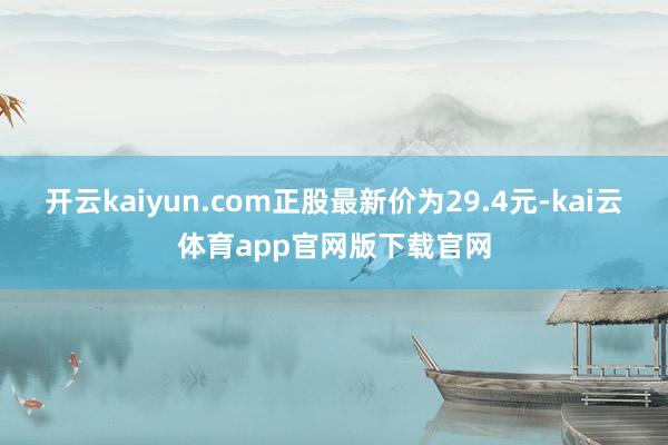 开云kaiyun.com正股最新价为29.4元-kai云体育app官网版下载官网