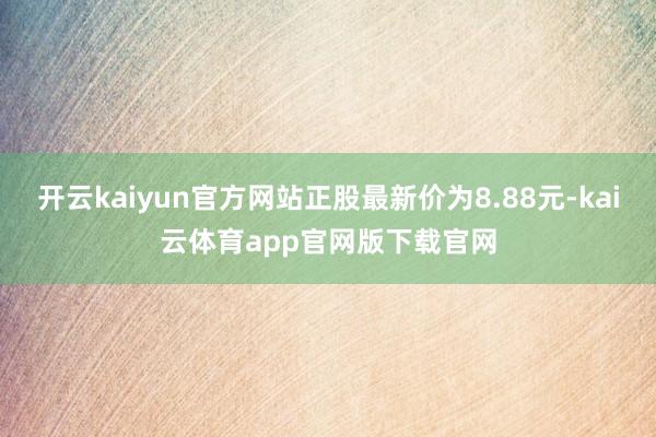 开云kaiyun官方网站正股最新价为8.88元-kai云体育app官网版下载官网