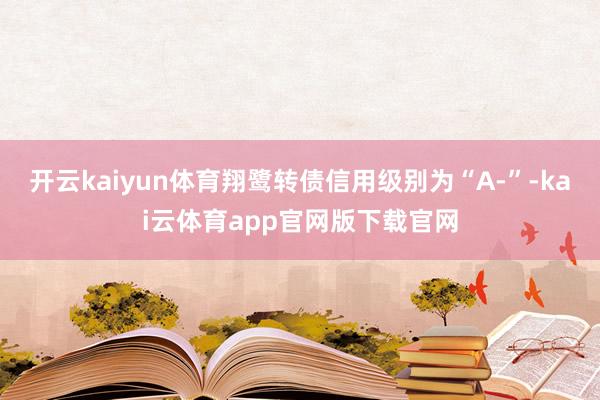 开云kaiyun体育翔鹭转债信用级别为“A-”-kai云体育app官网版下载官网