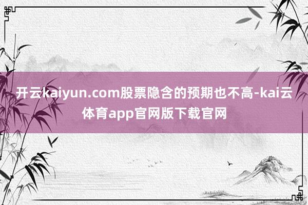 开云kaiyun.com股票隐含的预期也不高-kai云体育app官网版下载官网