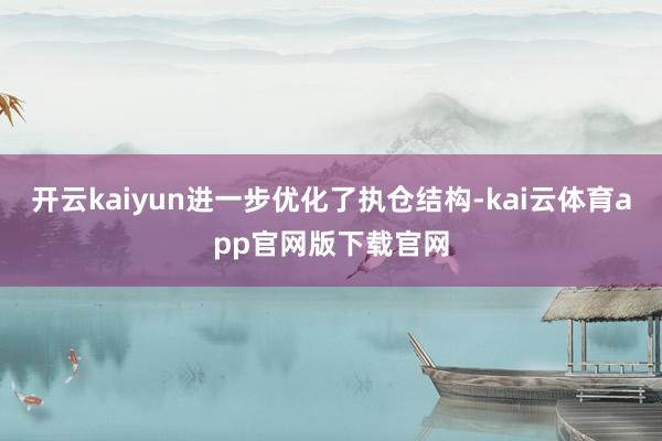 开云kaiyun进一步优化了执仓结构-kai云体育app官网版下载官网