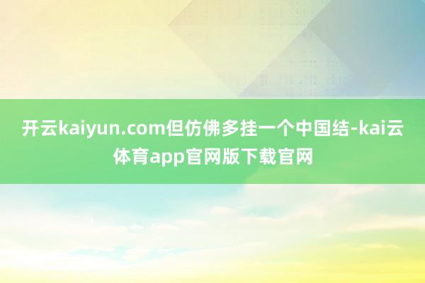 开云kaiyun.com但仿佛多挂一个中国结-kai云体育app官网版下载官网