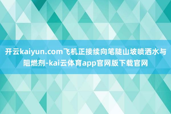 开云kaiyun.com飞机正接续向笔陡山坡喷洒水与阻燃剂-kai云体育app官网版下载官网