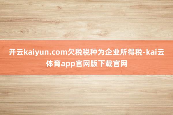 开云kaiyun.com欠税税种为企业所得税-kai云体育app官网版下载官网