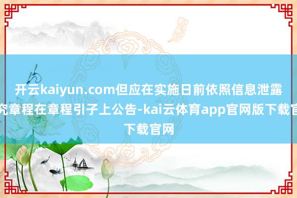 开云kaiyun.com但应在实施日前依照信息泄露探究章程在章程引子上公告-kai云体育app官网版下载官网