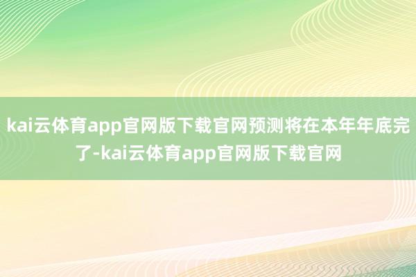 kai云体育app官网版下载官网预测将在本年年底完了-kai云体育app官网版下载官网