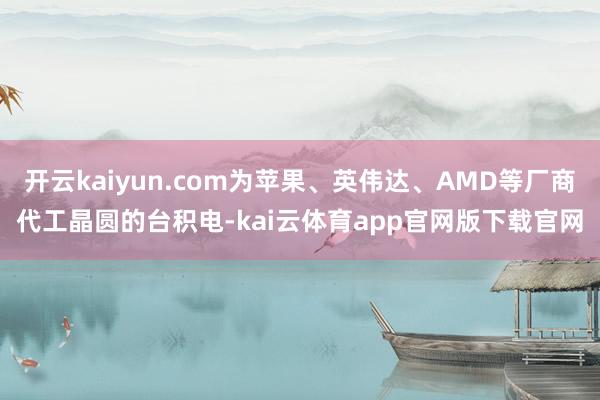 开云kaiyun.com为苹果、英伟达、AMD等厂商代工晶圆的台积电-kai云体育app官网版下载官网