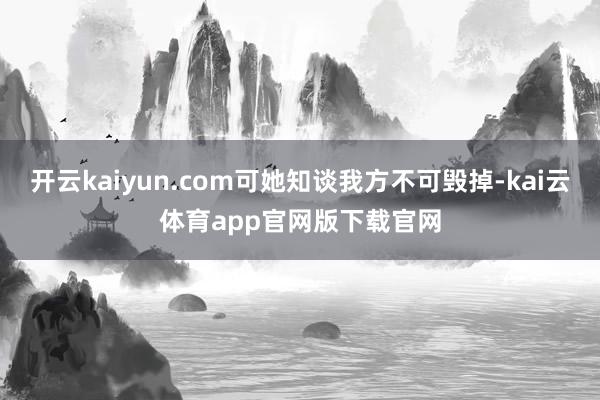 开云kaiyun.com可她知谈我方不可毁掉-kai云体育app官网版下载官网