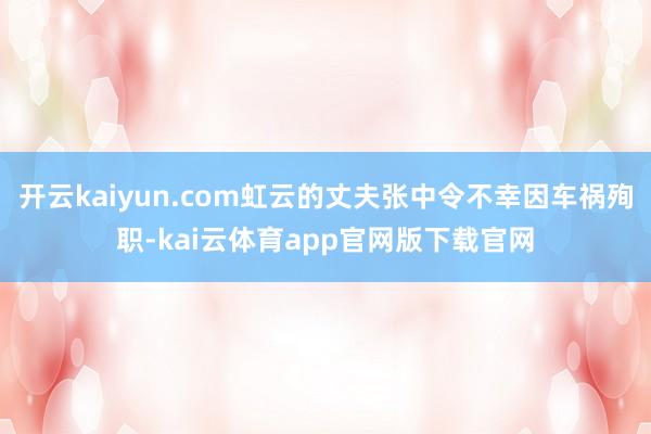 开云kaiyun.com虹云的丈夫张中令不幸因车祸殉职-kai云体育app官网版下载官网