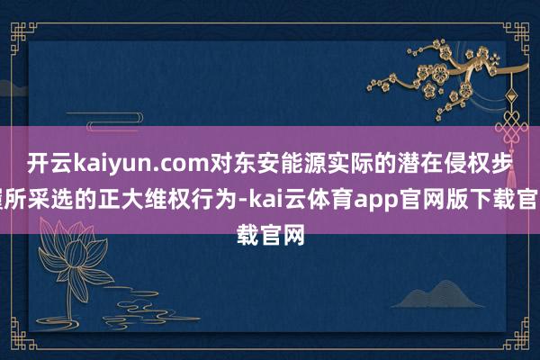 开云kaiyun.com对东安能源实际的潜在侵权步履所采选的正大维权行为-kai云体育app官网版下载官网