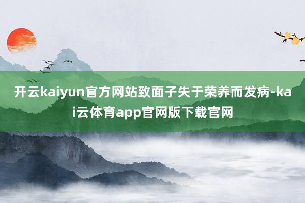开云kaiyun官方网站致面子失于荣养而发病-kai云体育app官网版下载官网