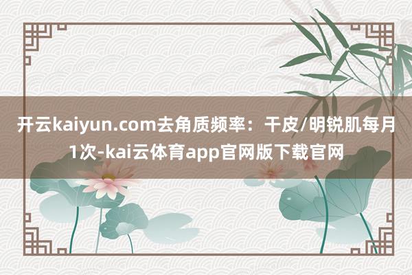 开云kaiyun.com去角质频率：干皮/明锐肌每月1次-kai云体育app官网版下载官网