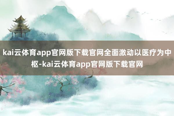 kai云体育app官网版下载官网全面激动以医疗为中枢-kai云体育app官网版下载官网