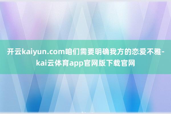 开云kaiyun.com咱们需要明确我方的恋爱不雅-kai云体育app官网版下载官网