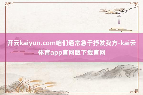 开云kaiyun.com咱们通常急于抒发我方-kai云体育app官网版下载官网