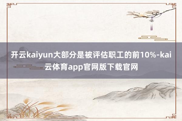 开云kaiyun大部分是被评估职工的前10%-kai云体育app官网版下载官网