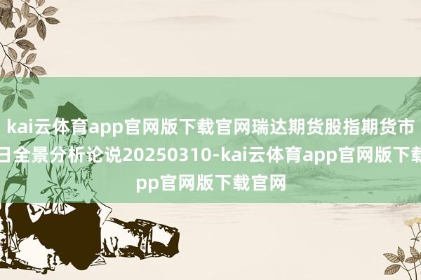 kai云体育app官网版下载官网瑞达期货股指期货市集逐日全景分析论说20250310-kai云体育app官网版下载官网