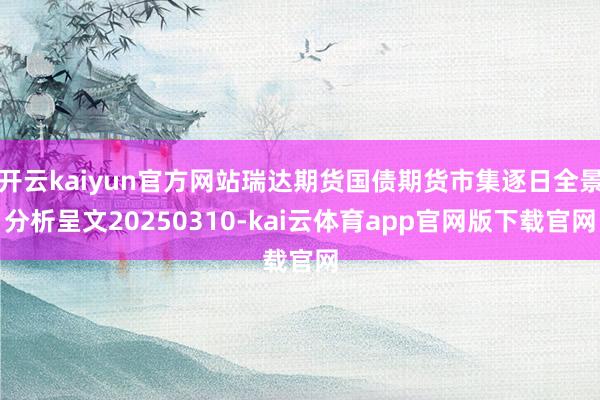 开云kaiyun官方网站瑞达期货国债期货市集逐日全景分析呈文20250310-kai云体育app官网版下载官网