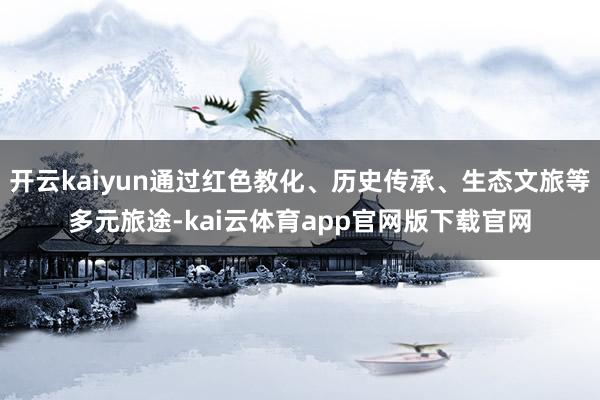开云kaiyun通过红色教化、历史传承、生态文旅等多元旅途-kai云体育app官网版下载官网