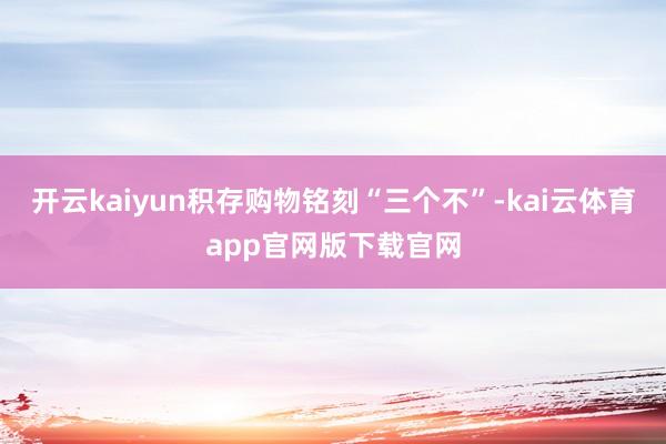 开云kaiyun积存购物铭刻“三个不”-kai云体育app官网版下载官网