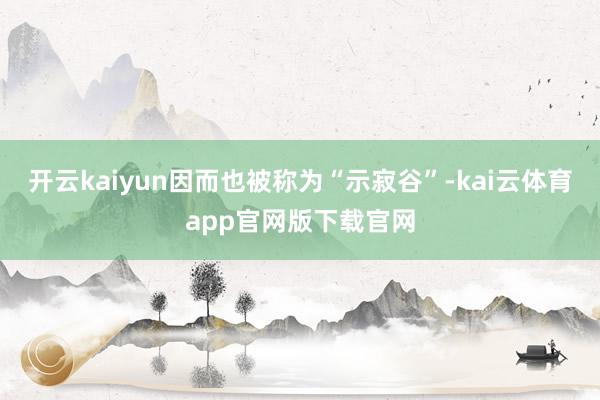 开云kaiyun因而也被称为“示寂谷”-kai云体育app官网版下载官网