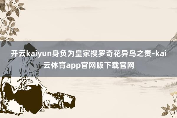 开云kaiyun身负为皇家搜罗奇花异鸟之责-kai云体育app官网版下载官网