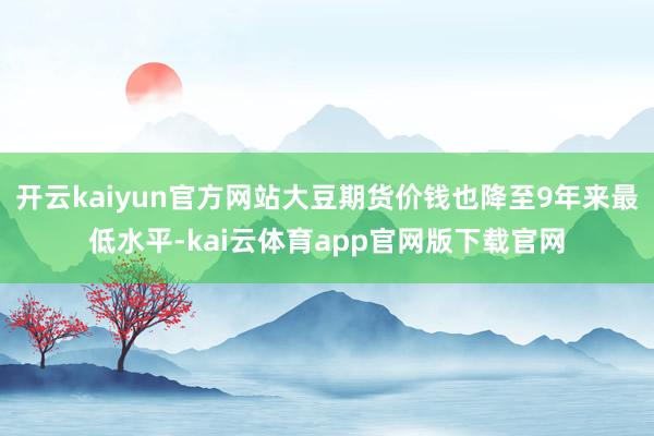 开云kaiyun官方网站大豆期货价钱也降至9年来最低水平-kai云体育app官网版下载官网