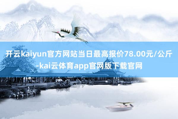 开云kaiyun官方网站当日最高报价78.00元/公斤-kai云体育app官网版下载官网