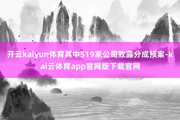 开云kaiyun体育其中519家公司败露分成预案-kai云体育app官网版下载官网