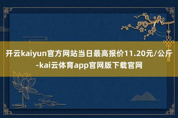 开云kaiyun官方网站当日最高报价11.20元/公斤-kai云体育app官网版下载官网