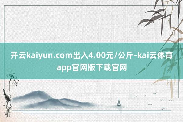 开云kaiyun.com出入4.00元/公斤-kai云体育app官网版下载官网