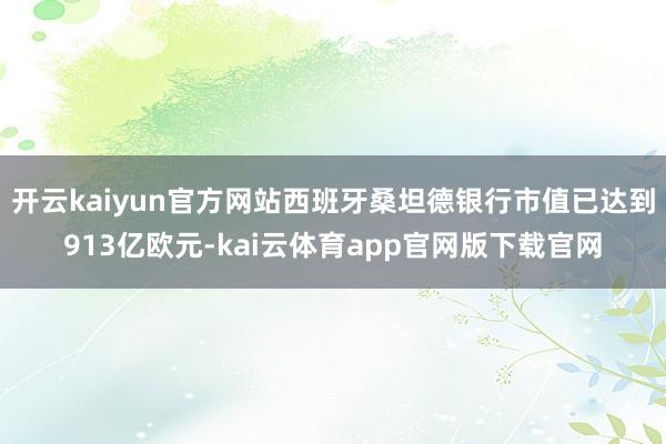开云kaiyun官方网站西班牙桑坦德银行市值已达到913亿欧元-kai云体育app官网版下载官网